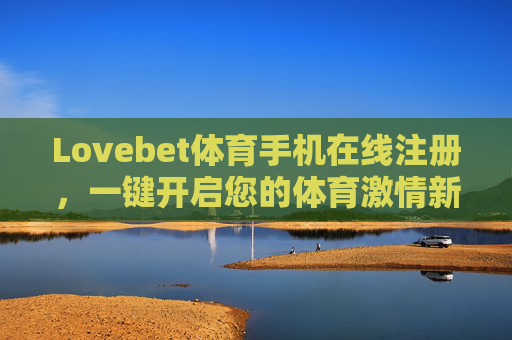 Lovebet体育手机在线注册，一键开启您的体育激情新体验，Lovebet体育手机注册，一键开启体育激情新体验