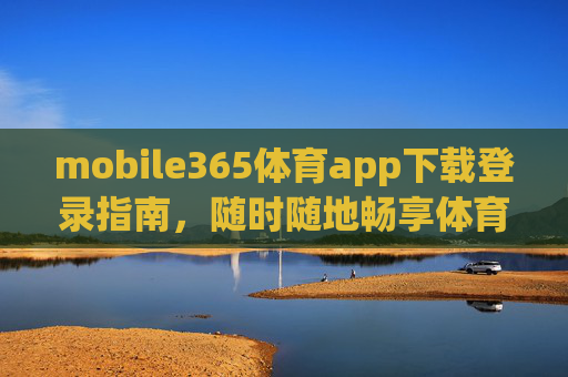 mobile365体育app下载登录指南，随时随地畅享体育激情，mobile365体育app下载登录指南，随时随地畅享体育激情
