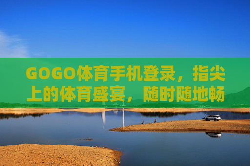 GOGO体育手机登录，指尖上的体育盛宴，随时随地畅享运动激情，GOGO体育手机登录，指尖上的体育盛宴，随时随地畅享运动激情