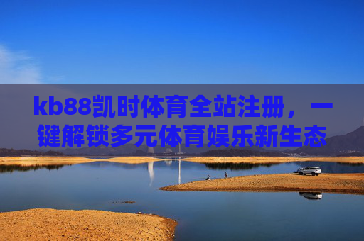 kb88凯时体育全站注册，一键解锁多元体育娱乐新生态，kb88凯时体育，一键注册解锁多元体育娱乐新生态