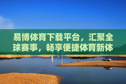 易博体育下载平台,汇聚全球赛事,畅享便捷体育新体验,易博体育下载平台,汇聚全球赛事,畅享便捷体育新体验 易博体育下载平台,汇聚全球赛事,畅享便捷体育新体验,易博体育下载平台,汇聚全球赛事,畅享便捷体育新体验
