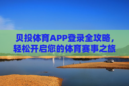 贝投体育APP登录全攻略，轻松开启您的体育赛事之旅，贝投体育APP登录全攻略，轻松开启体育赛事之旅