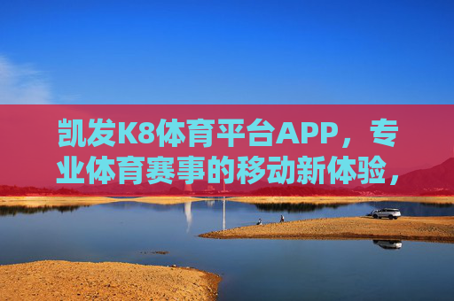 凯发K8体育平台APP，专业体育赛事的移动新体验，凯发K8体育APP，专业赛事移动新体验