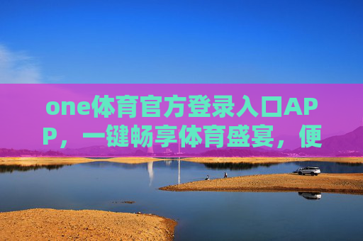 one体育官方登录入口APP，一键畅享体育盛宴，便捷安全尽在掌握