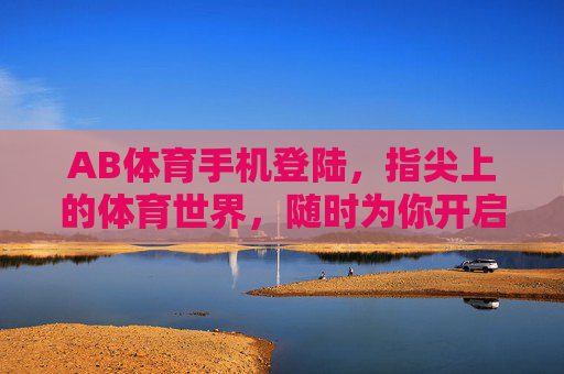AB体育手机登陆，指尖上的体育世界，随时为你开启，AB体育手机登陆，指尖上的体育世界，随时开启