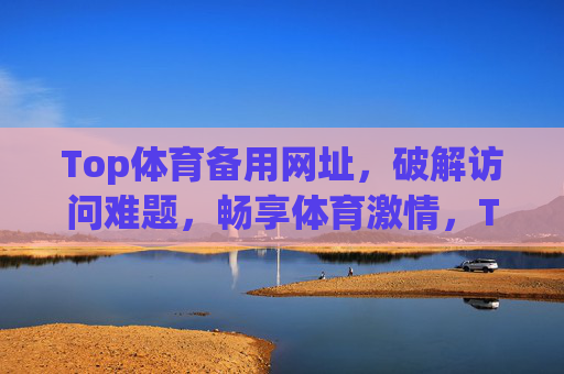 Top体育备用网址，破解访问难题，畅享体育激情，Top体育备用网址，破解访问难题，畅享体育激情