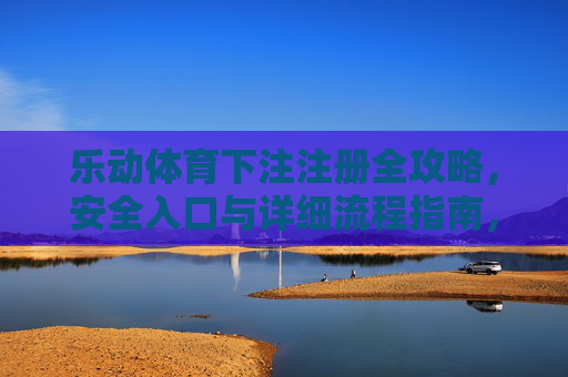 乐动体育下注注册全攻略，安全入口与详细流程指南，乐动体育下注注册全攻略，安全入口与详细流程指南