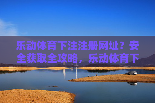 乐动体育下注注册网址？安全获取全攻略，乐动体育下注注册网址，安全获取全攻略