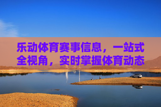 乐动体育赛事信息，一站式全视角，实时掌握体育动态，乐动体育，一站式全视角实时体育动态
