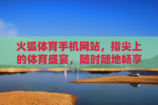 火狐体育手机网站，指尖上的体育盛宴，随时随地畅享赛场激情，火狐体育手机网站，指尖上的体育盛宴，随时随地畅享赛场激情