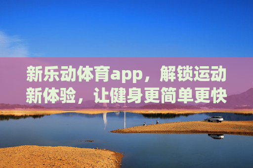 新乐动体育app，解锁运动新体验，让健身更简单更快乐，新乐动体育app，解锁简单快乐的运动新体验