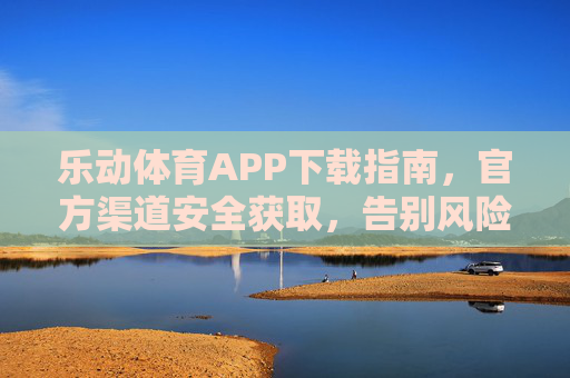 乐动体育APP下载指南，官方渠道安全获取，告别风险隐患