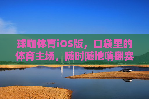 球咖体育iOS版，口袋里的体育主场，随时随地嗨翻赛场，球咖体育iOS版，口袋里的体育主场，随时随地嗨翻赛场