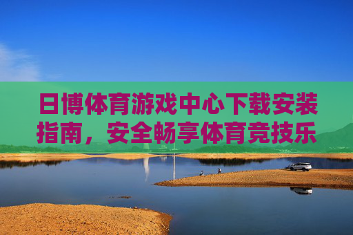 日博体育游戏中心下载安装指南，安全畅享体育竞技乐趣，日博体育游戏中心下载安装指南，安全畅享竞技乐趣