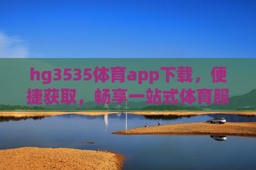 hg3535体育app下载，便捷获取，畅享一站式体育服务体验，hg3535体育app下载，便捷获取，畅享一站式体育服务体验