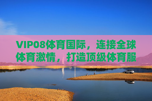 VIP08体育国际，连接全球体育激情，打造顶级体育服务平台，VIP08体育国际，连接全球激情，打造顶级体育服务平台