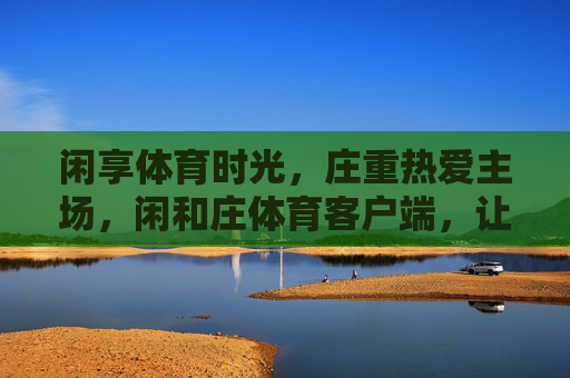 闲享体育时光，庄重热爱主场，闲和庄体育客户端，让运动触手可及，闲和庄体育，让运动在闲享与庄重中触手可及
