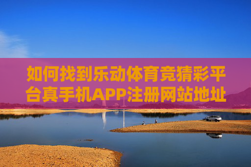 如何找到乐动体育竞猜彩平台真手机APP注册网站地址？安全指南与辨别方法，乐动体育竞猜彩平台真手机APP注册网站地址安全指南与辨别方法