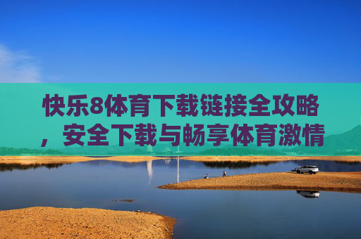 快乐8体育下载链接全攻略，安全下载与畅享体育激情，快乐8体育下载全攻略，安全畅享体育激情