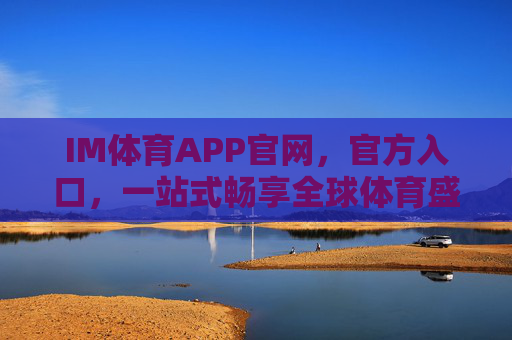 IM体育APP官网，官方入口，一站式畅享全球体育盛宴，IM体育APP官网官方入口，一站式畅享全球体育盛宴