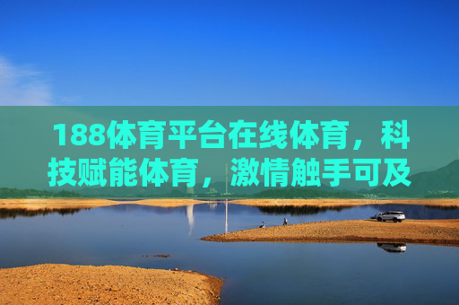 188体育平台在线体育，科技赋能体育，激情触手可及，188体育平台，科技赋能在线体育，激情触手可及