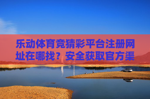 乐动体育竞猜彩平台注册网址在哪找？安全获取官方渠道指南，乐动体育竞猜彩平台官方注册网址安全获取指南