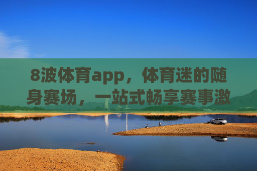 8波体育app，体育迷的随身赛场，一站式畅享赛事激情，8波体育app，体育迷的随身赛场，一站式畅享赛事激情