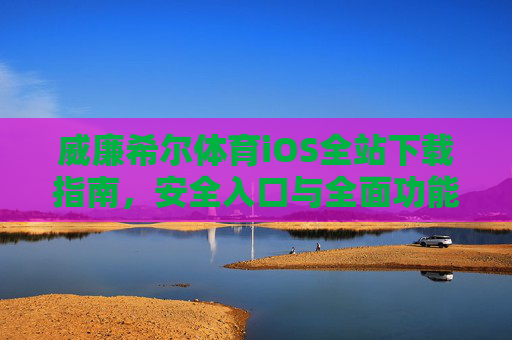 威廉希尔体育iOS全站下载指南，安全入口与全面功能解析，威廉希尔体育iOS全站下载，安全入口与功能全解析