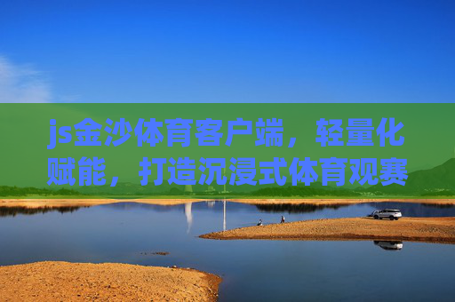 js金沙体育客户端，轻量化赋能，打造沉浸式体育观赛新生态，轻量化赋能沉浸式体育观赛新生态