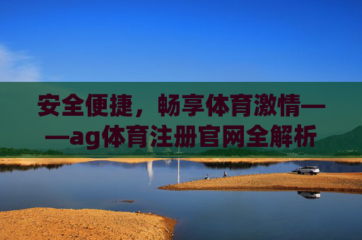 安全便捷，畅享体育激情——ag体育注册官网全解析，安全便捷，畅享体育激情，ag体育注册官网全解析