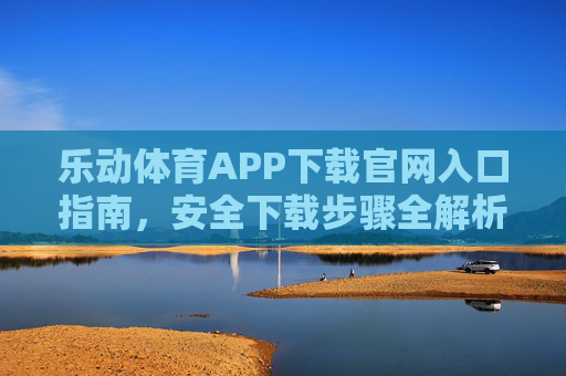 乐动体育APP下载官网入口指南，安全下载步骤全解析，乐动体育APP官网入口与安全下载步骤全解析