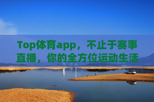 Top体育app,不止于赛事直播,你的全方位运动生活伙伴,Top体育app,不止赛事直播,你的全方位运动生活伙伴 Top体育app,不止于赛事直播,你的全方位运动生活伙伴,Top体育app,不止赛事直播,你的全方位运动生活伙伴