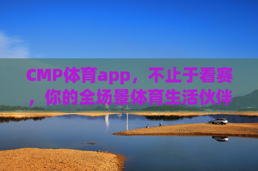 CMP体育app,不止于看赛,你的全场景体育生活伙伴 CMP体育app,不止于看赛,你的全场景体育生活伙伴