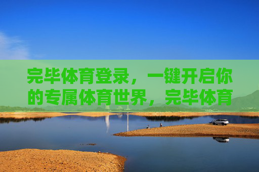 完毕体育登录,一键开启你的专属体育世界,完毕体育登录,一键开启专属体育世界 完毕体育登录,一键开启你的专属体育世界,完毕体育登录,一键开启专属体育世界