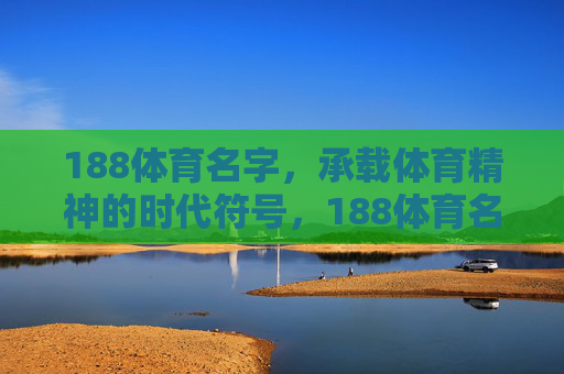 188体育名字,承载体育精神的时代符号,188体育名字,体育精神的时代符号 188体育名字,承载体育精神的时代符号,188体育名字,体育精神的时代符号