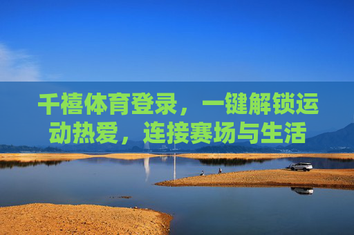 千禧体育登录，一键解锁运动热爱，连接赛场与生活