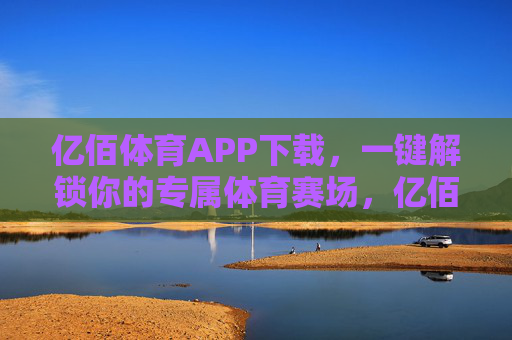 亿佰体育APP下载，一键解锁你的专属体育赛场，亿佰体育APP下载，一键解锁专属体育赛场
