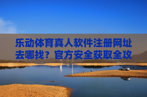 乐动体育真人软件注册网址去哪找？官方安全获取全攻略