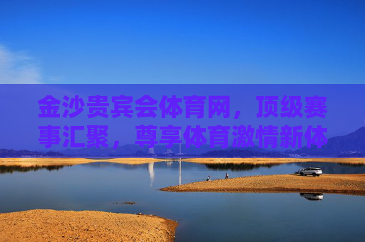 金沙贵宾会体育网,顶级赛事汇聚,尊享体育激情新体验,金沙贵宾会体育网,顶级赛事汇聚,尊享体育激情新体验 金沙贵宾会体育网,顶级赛事汇聚,尊享体育激情新体验,金沙贵宾会体育网,顶级赛事汇聚,尊享体育激情新体验