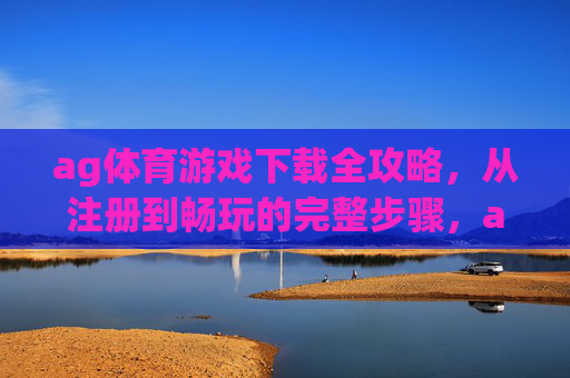 ag体育游戏下载全攻略，从注册到畅玩的完整步骤，ag体育游戏下载全攻略，从注册到畅玩的完整步骤
