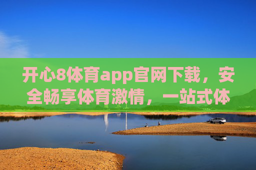 开心8体育app官网下载，安全畅享体育激情，一站式体验赛事狂欢，开心8体育app官网下载，安全畅享一站式体育赛事狂欢