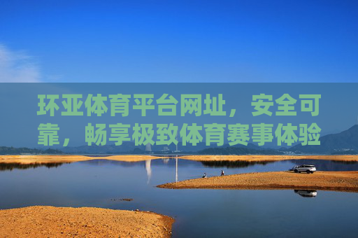 环亚体育平台网址，安全可靠，畅享极致体育赛事体验，环亚体育平台，安全可靠，畅享极致赛事体验