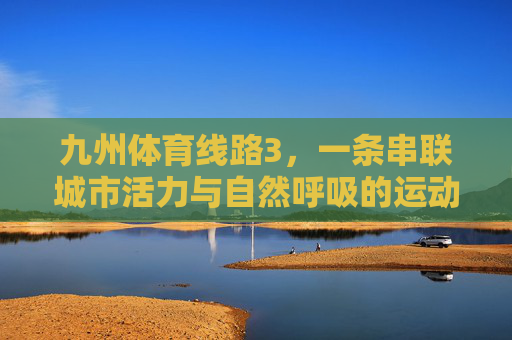 九州体育线路3，一条串联城市活力与自然呼吸的运动新干线，九州体育线路3，串联城市活力与自然呼吸的运动新干线
