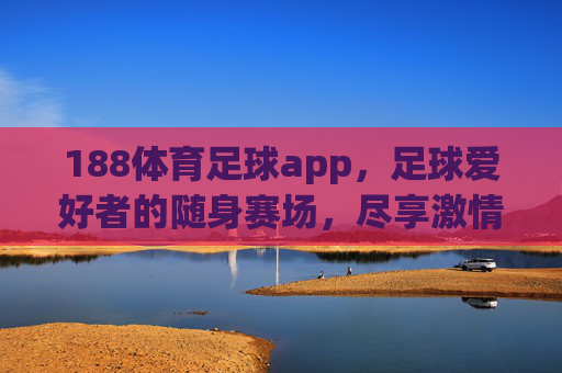 188体育足球app，足球爱好者的随身赛场，尽享激情赛事与便捷服务，188体育足球app，足球爱好者的随身赛场，尽享激情赛事与便捷服务