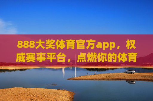 888大奖体育官方app，权威赛事平台，点燃你的体育激情