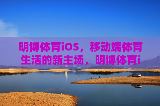 明博体育iOS,移动端体育生活的新主场,明博体育iOS,移动端体育生活新主场 明博体育iOS,移动端体育生活的新主场,明博体育iOS,移动端体育生活新主场