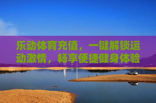 乐动体育充值，一键解锁运动激情，畅享便捷健身体验，乐动体育充值，一键解锁运动激情，畅享便捷健身体验