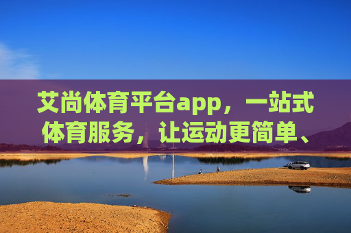 艾尚体育平台app，一站式体育服务，让运动更简单、更快乐，艾尚体育平台app，一站式服务，让运动更简单快乐