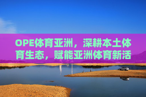 OPE体育亚洲,深耕本土体育生态,赋能亚洲体育新活力,OPE体育亚洲深耕本土体育生态 赋能亚洲体育新活力 OPE体育亚洲,深耕本土体育生态,赋能亚洲体育新活力,OPE体育亚洲深耕本土体育生态 赋能亚洲体育新活力
