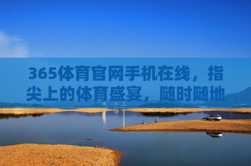 365体育官网手机在线，指尖上的体育盛宴，随时随地的激情陪伴，指尖上的体育盛宴